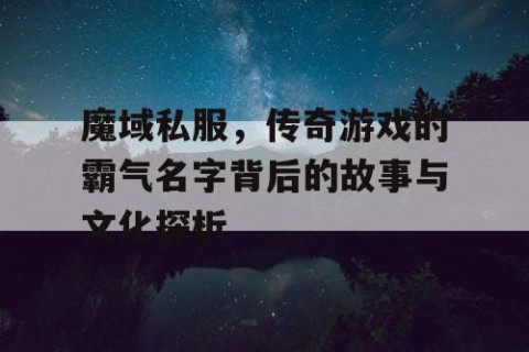 魔域私服，传奇游戏的霸气名字背后的故事与文化探析