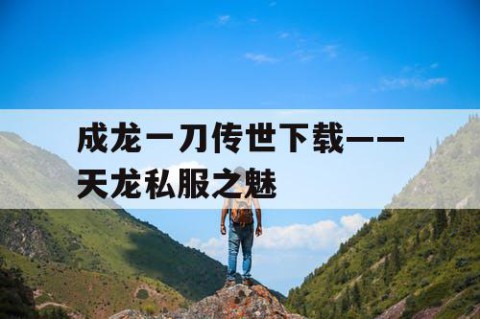 成龙一刀传世下载——天龙私服之魅