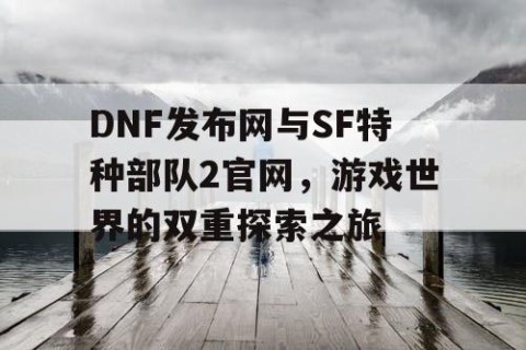 DNF发布网与SF特种部队2官网，游戏世界的双重探索之旅