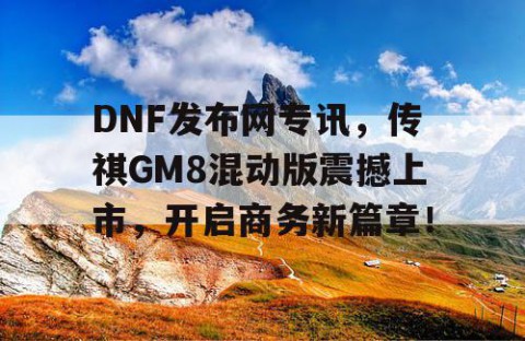DNF发布网专讯，传祺GM8混动版震撼上市，开启商务新篇章！