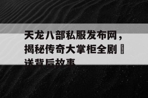 天龙八部私服发布网，揭秘传奇大掌柜全剧抪送背后故事