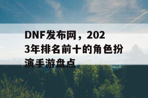 DNF发布网，2023年排名前十的角色扮演手游盘点