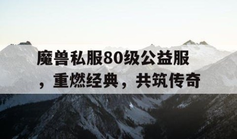 魔兽私服80级公益服，重燃经典，共筑传奇