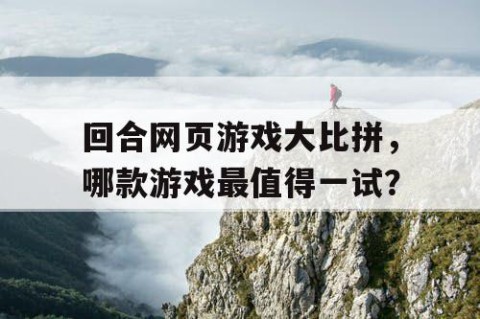 回合网页游戏大比拼，哪款游戏最值得一试？