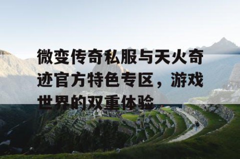 微变传奇私服与天火奇迹官方特色专区，游戏世界的双重体验