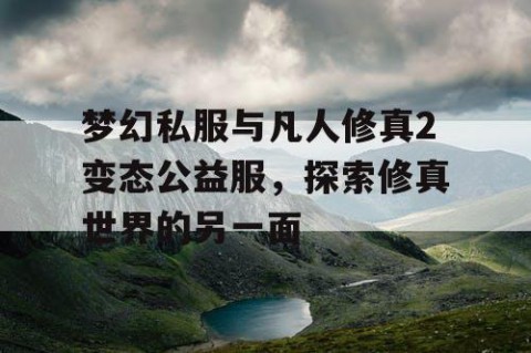 梦幻私服与凡人修真2变态公益服，探索修真世界的另一面