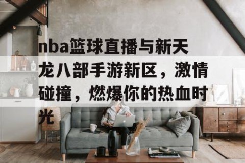 nba篮球直播与新天龙八部手游新区，激情碰撞，燃爆你的热血时光