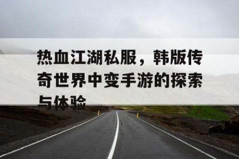热血江湖私服，韩版传奇世界中变手游的探索与体验