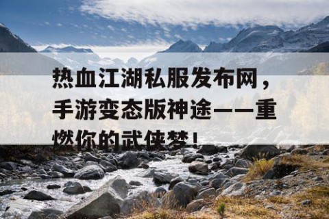 热血江湖私服发布网，手游变态版神途——重燃你的武侠梦！