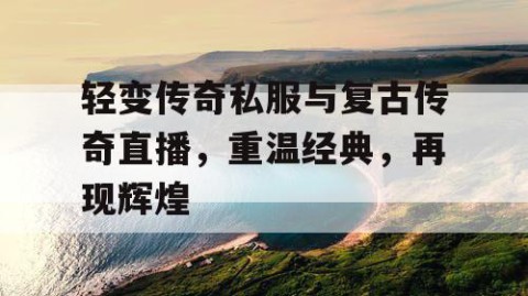 轻变传奇私服与复古传奇直播，重温经典，再现辉煌
