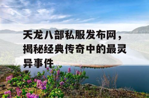 天龙八部私服发布网，揭秘经典传奇中的最灵异事件