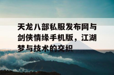天龙八部私服发布网与剑侠情缘手机版，江湖梦与技术的交织