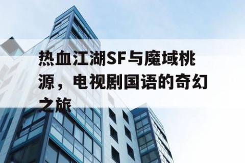 热血江湖SF与魔域桃源，电视剧国语的奇幻之旅