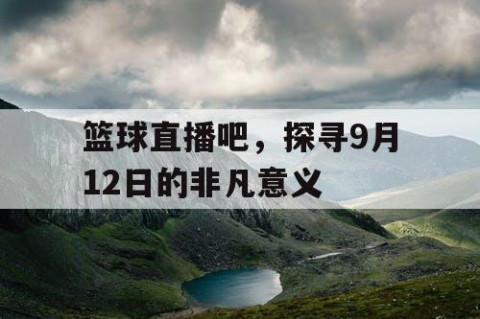篮球直播吧,探寻9月12日的非凡意义