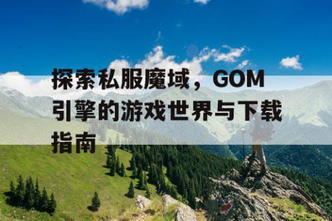 探索私服魔域，GOM引擎的游戏世界与下载指南