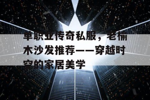 单职业传奇私服，老榆木沙发推荐——穿越时空的家居美学