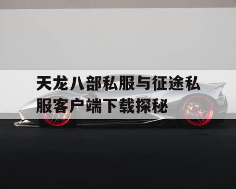 天龙八部私服与征途私服客户端下载探秘