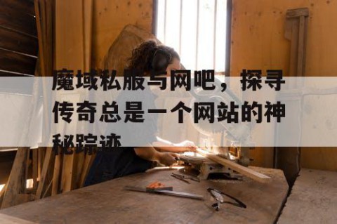 魔域私服与网吧，探寻传奇总是一个网站的神秘踪迹