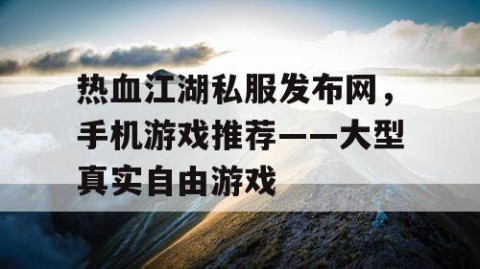 热血江湖私服发布网，手机游戏推荐——大型真实自由游戏