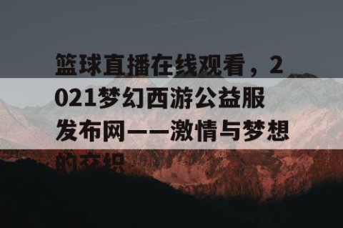 篮球直播在线观看，2021梦幻西游公益服发布网——激情与梦想的交织