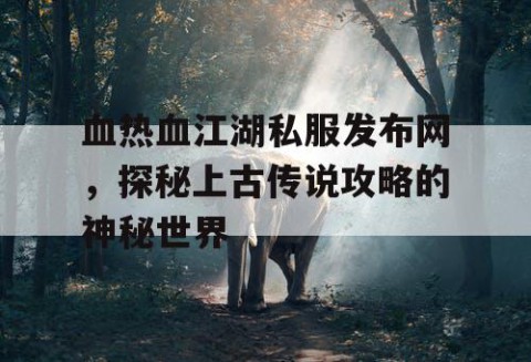血热血江湖私服发布网，探秘上古传说攻略的神秘世界