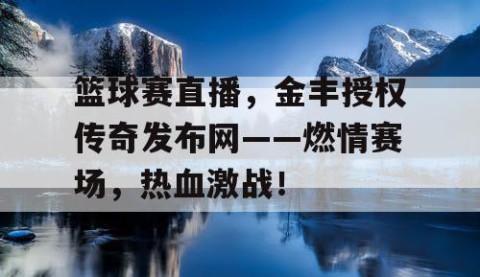篮球赛直播,金丰授权传奇发布网——燃情赛场,热血激战!