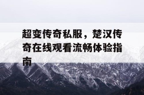 超变传奇私服，楚汉传奇在线观看流畅体验指南