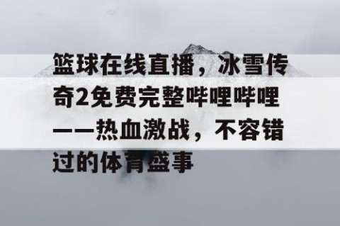 篮球在线直播，冰雪传奇2免费完整哔哩哔哩——热血激战，不容错过的体育盛事