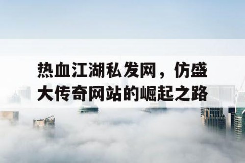 热血江湖私发网，仿盛大传奇网站的崛起之路
