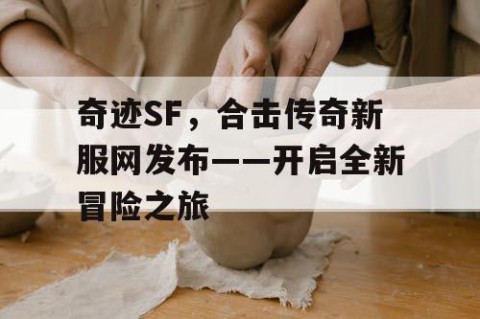 奇迹SF，合击传奇新服网发布——开启全新冒险之旅