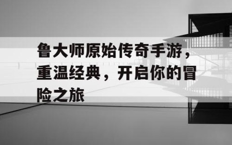 鲁大师原始传奇手游，重温经典，开启你的冒险之旅