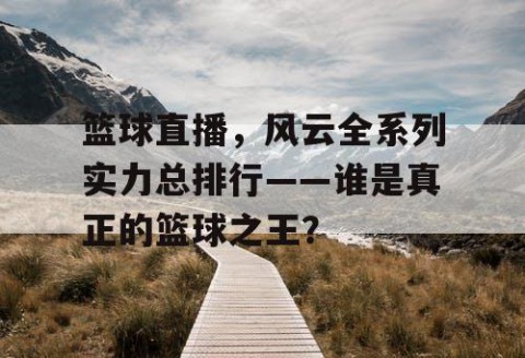 篮球直播,风云全系列实力总排行——谁是真正的篮球之王?