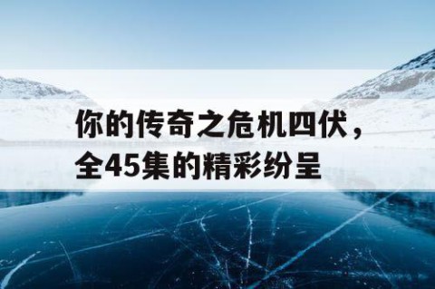 你的传奇之危机四伏，全45集的精彩纷呈