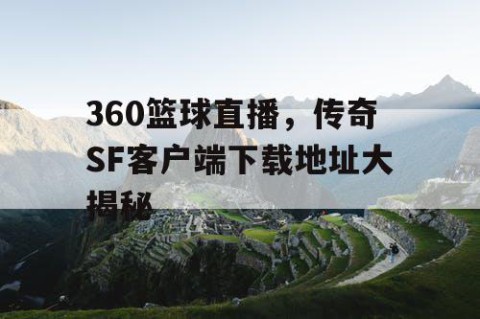 360篮球直播，传奇SF客户端下载地址大揭秘