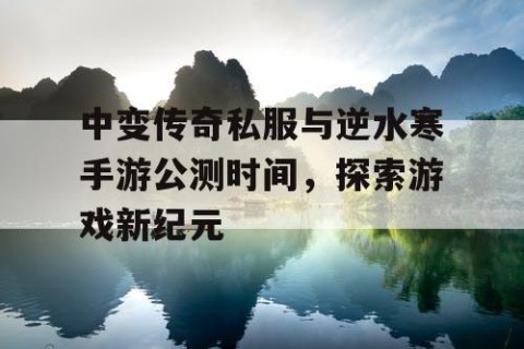 中变传奇私服与逆水寒手游公测时间，探索游戏新纪元