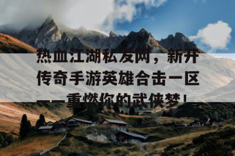 热血江湖私发网，新开传奇手游英雄合击一区——重燃你的武侠梦！