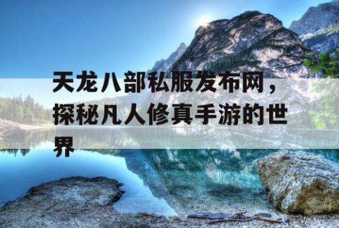 天龙八部私服发布网，探秘凡人修真手游的世界