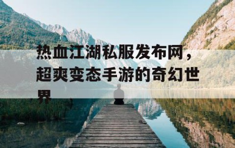 热血江湖私服发布网，超爽变态手游的奇幻世界