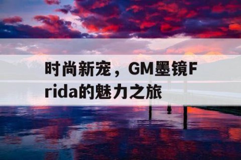 时尚新宠，GM墨镜Frida的魅力之旅
