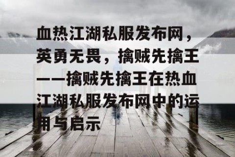 血热江湖私服发布网，英勇无畏，擒贼先擒王——擒贼先擒王在热血江湖私服发布网中的运用与启示