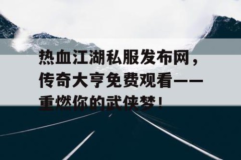 热血江湖私服发布网，传奇大亨免费观看——重燃你的武侠梦！