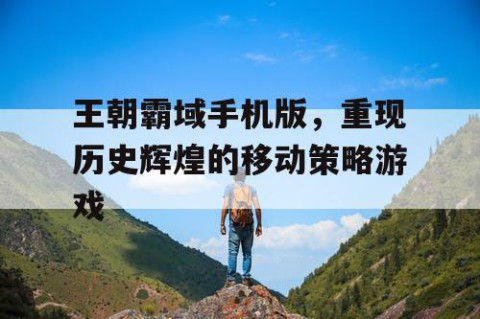 王朝霸域手机版，重现历史辉煌的移动策略游戏