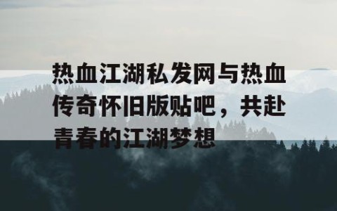 热血江湖私发网与热血传奇怀旧版贴吧，共赴青春的江湖梦想