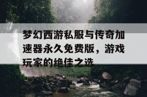 梦幻西游私服与传奇加速器永久免费版，游戏玩家的绝佳之选