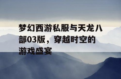 梦幻西游私服与天龙八部03版，穿越时空的游戏盛宴