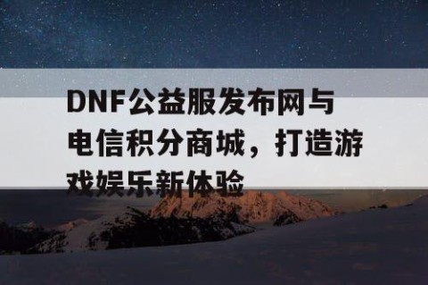 DNF公益服发布网与电信积分商城，打造游戏娱乐新体验