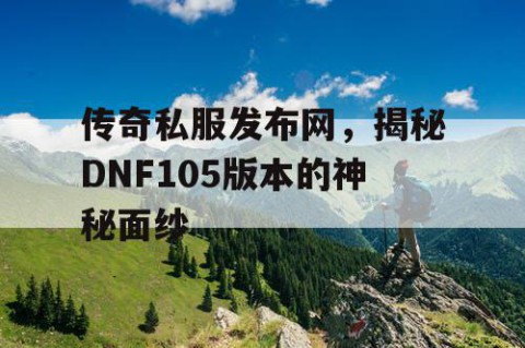 传奇私服发布网，揭秘DNF105版本的神秘面纱