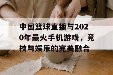 中国篮球直播与2020年最火手机游戏,竞技与娱乐的完美融合