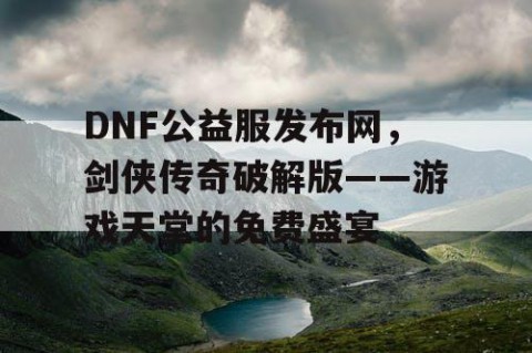 DNF公益服发布网，剑侠传奇破解版——游戏天堂的免费盛宴