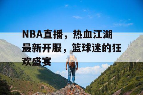 NBA直播，热血江湖最新开服，篮球迷的狂欢盛宴